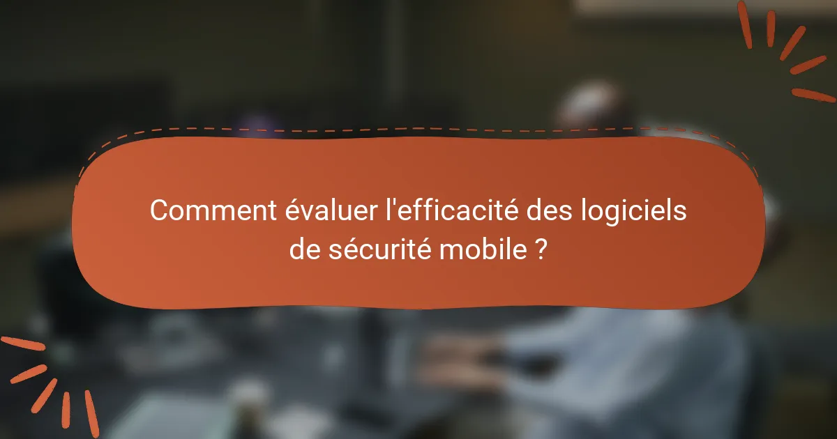 Comment évaluer l'efficacité des logiciels de sécurité mobile ?