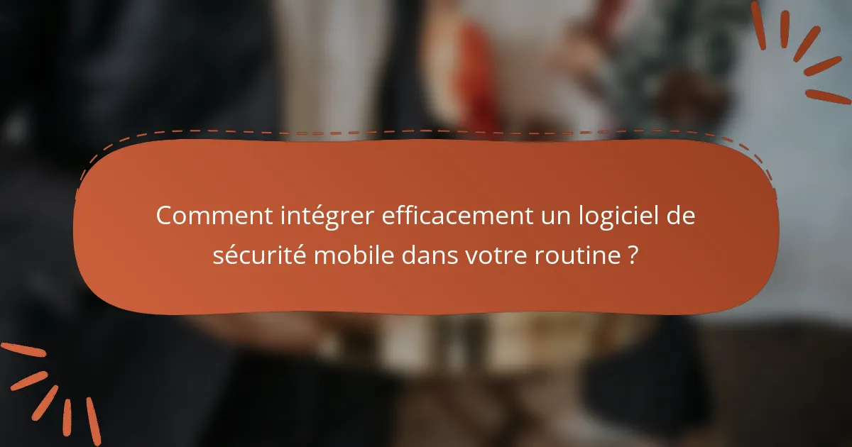 Comment intégrer efficacement un logiciel de sécurité mobile dans votre routine ?