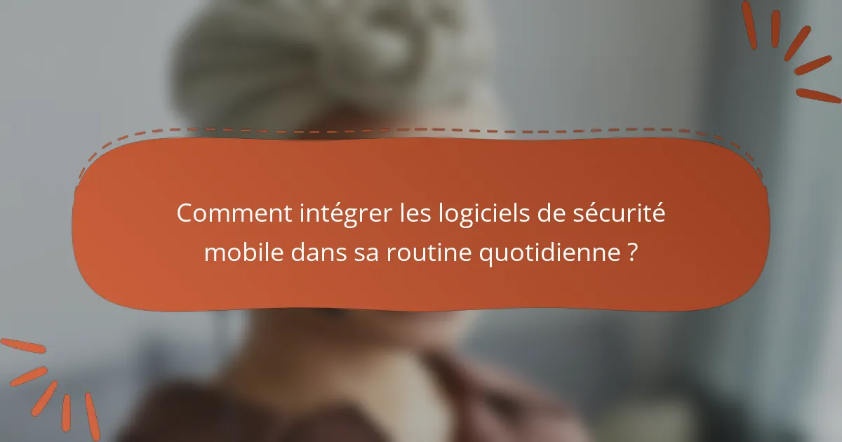 Comment intégrer les logiciels de sécurité mobile dans sa routine quotidienne ?