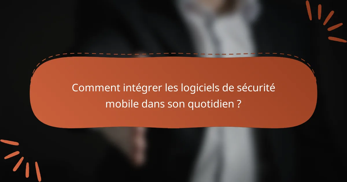 Comment intégrer les logiciels de sécurité mobile dans son quotidien ?