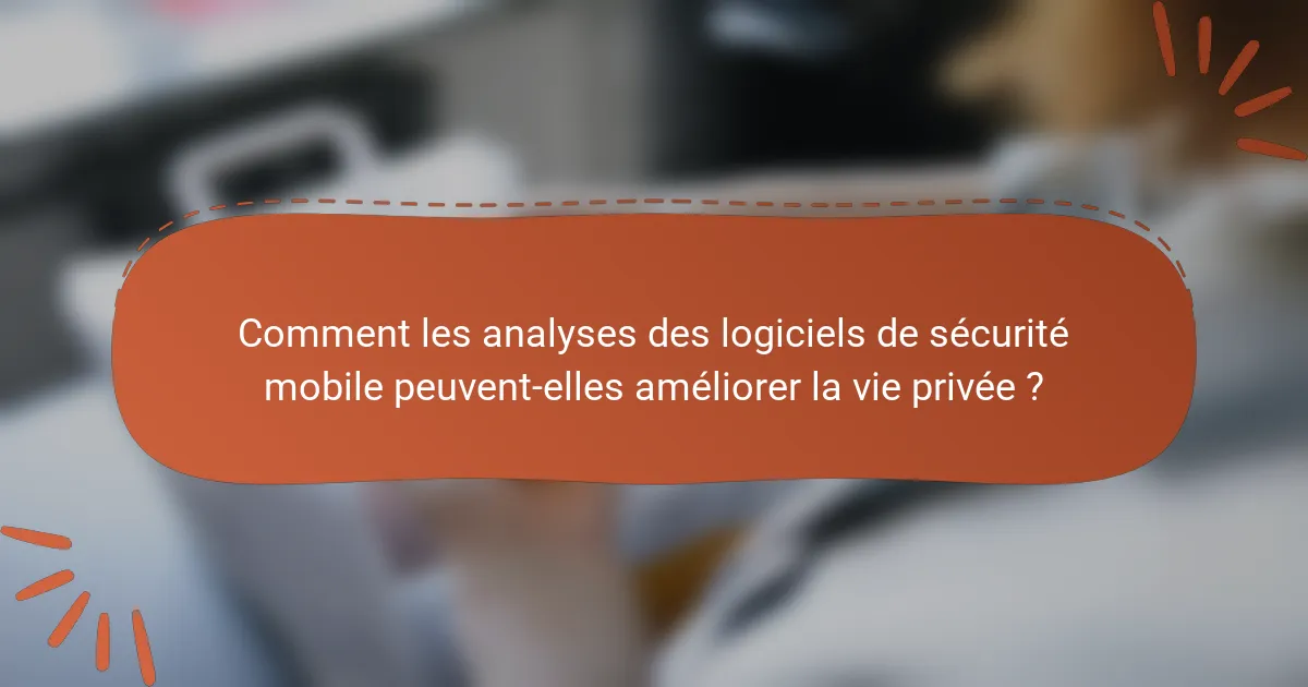 Comment les analyses des logiciels de sécurité mobile peuvent-elles améliorer la vie privée ?