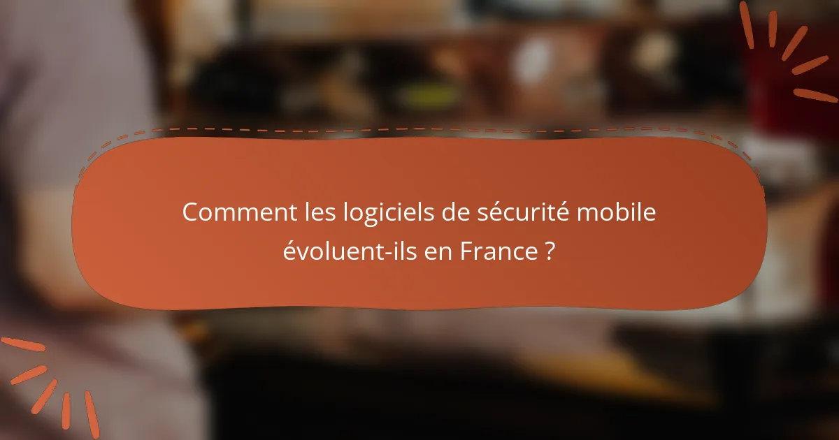 Comment les logiciels de sécurité mobile évoluent-ils en France ?
