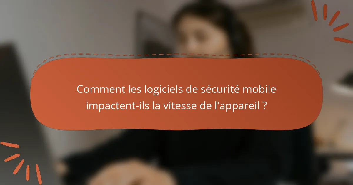 Comment les logiciels de sécurité mobile impactent-ils la vitesse de l'appareil ?