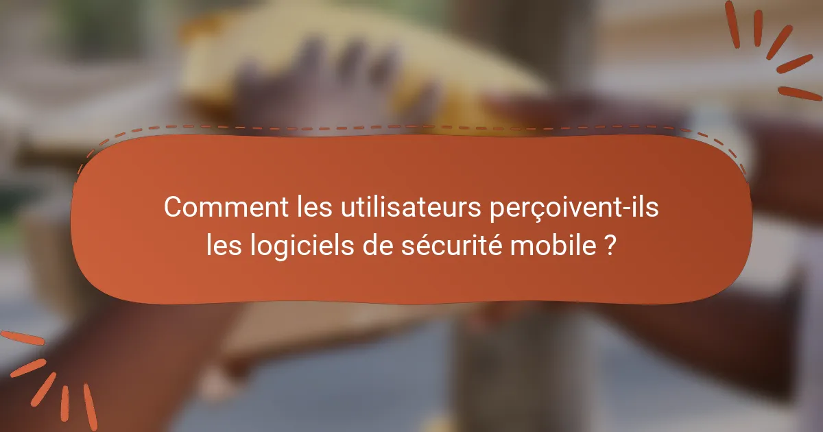 Comment les utilisateurs perçoivent-ils les logiciels de sécurité mobile ?