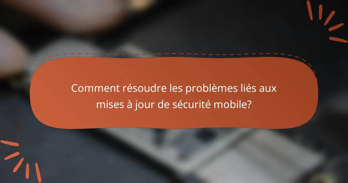 Comment résoudre les problèmes liés aux mises à jour de sécurité mobile?