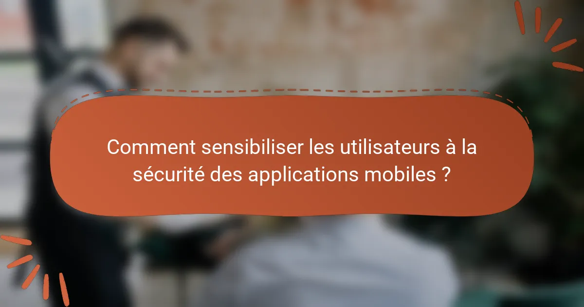 Comment sensibiliser les utilisateurs à la sécurité des applications mobiles ?