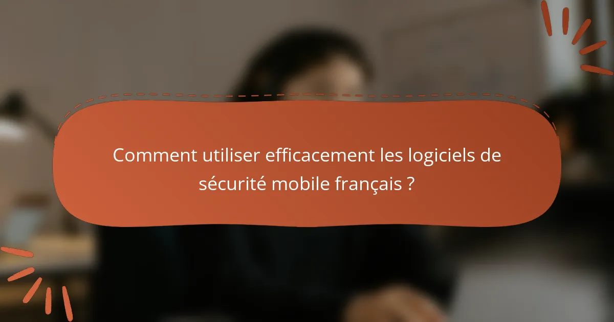 Comment utiliser efficacement les logiciels de sécurité mobile français ?