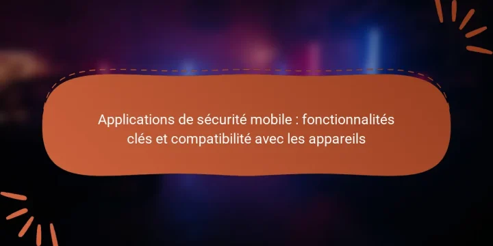 Applications de sécurité mobile : fonctionnalités clés et compatibilité avec les appareils