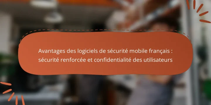 Avantages des logiciels de sécurité mobile français : sécurité renforcée et confidentialité des utilisateurs