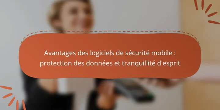 Avantages des logiciels de sécurité mobile : protection des données et tranquillité d’esprit