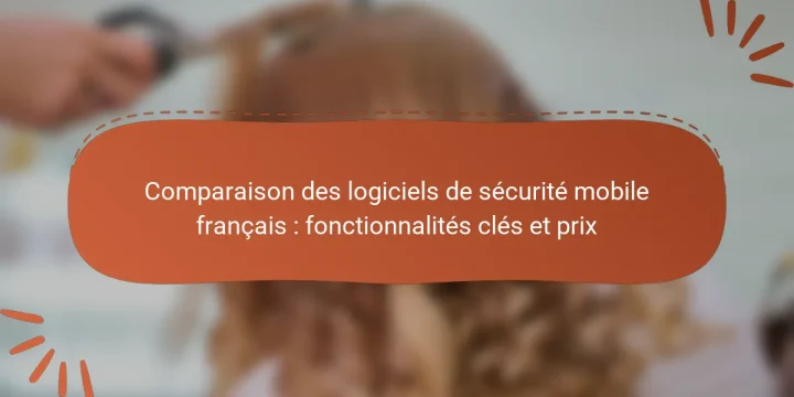 Comparaison des logiciels de sécurité mobile français : fonctionnalités clés et prix