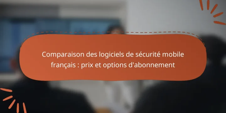 Comparaison des logiciels de sécurité mobile français : prix et options d’abonnement