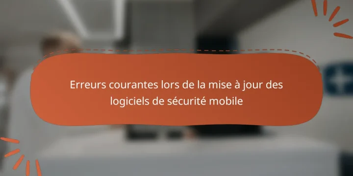 Erreurs courantes lors de la mise à jour des logiciels de sécurité mobile