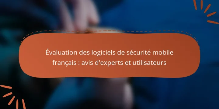 Évaluation des logiciels de sécurité mobile français : avis d’experts et utilisateurs
