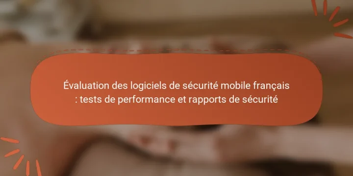 Évaluation des logiciels de sécurité mobile français : tests de performance et rapports de sécurité