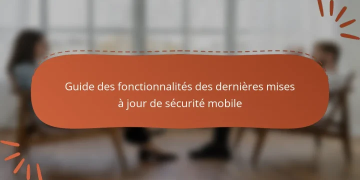Guide des fonctionnalités des dernières mises à jour de sécurité mobile