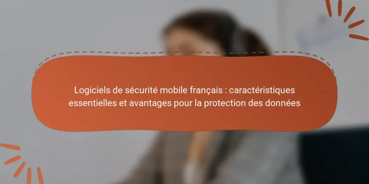 Logiciels de sécurité mobile français : caractéristiques essentielles et avantages pour la protection des données