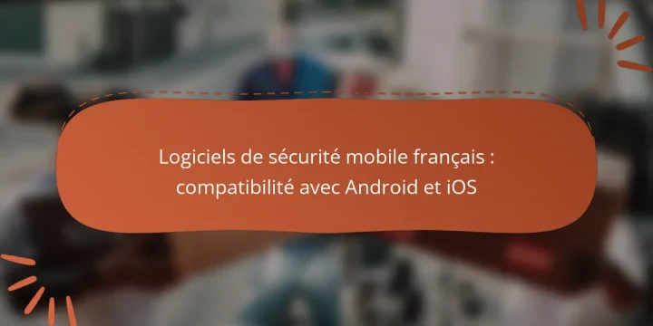 Logiciels de sécurité mobile français : compatibilité avec Android et iOS
