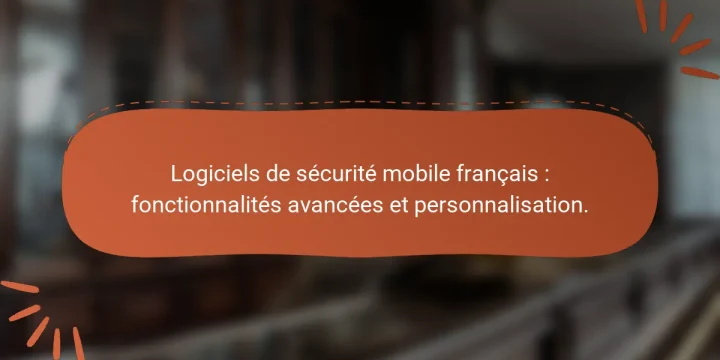 Logiciels de sécurité mobile français : fonctionnalités avancées et personnalisation.