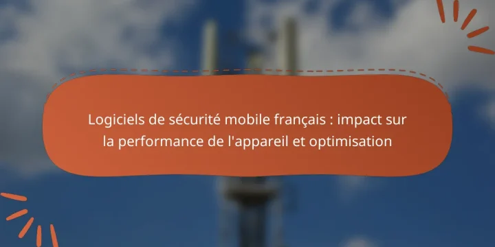 Logiciels de sécurité mobile français : impact sur la performance de l’appareil et optimisation