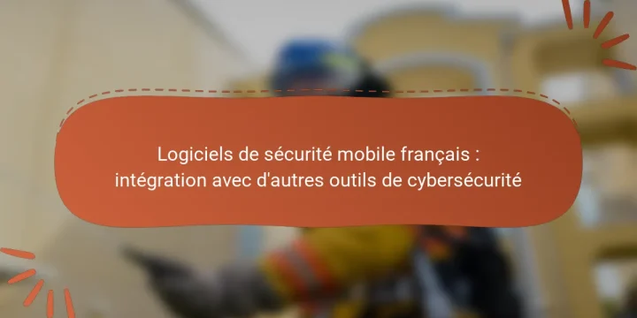 Logiciels de sécurité mobile français : intégration avec d’autres outils de cybersécurité
