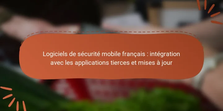 Logiciels de sécurité mobile français : intégration avec les applications tierces et mises à jour