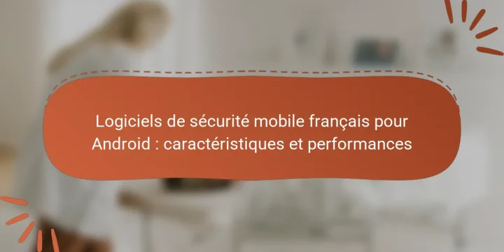 Logiciels de sécurité mobile français pour Android : caractéristiques et performances