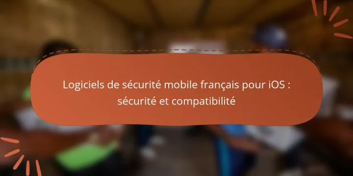Logiciels de sécurité mobile français pour iOS : sécurité et compatibilité