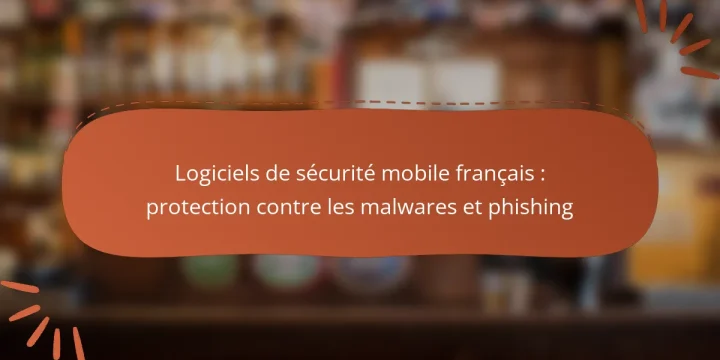 Logiciels de sécurité mobile français : protection contre les malwares et phishing