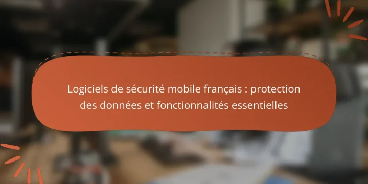Logiciels de sécurité mobile français : protection des données et fonctionnalités essentielles