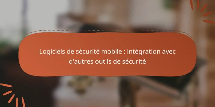 Logiciels de sécurité mobile : intégration avec d’autres outils de sécurité