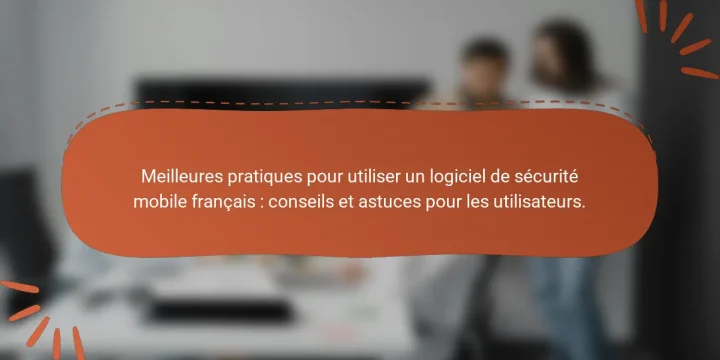 Meilleures pratiques pour utiliser un logiciel de sécurité mobile français : conseils et astuces pour les utilisateurs.