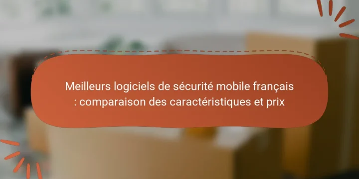 Meilleurs logiciels de sécurité mobile français : comparaison des caractéristiques et prix