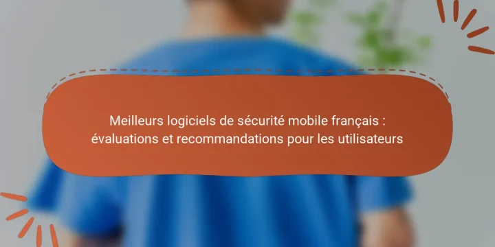 Meilleurs logiciels de sécurité mobile français : évaluations et recommandations pour les utilisateurs