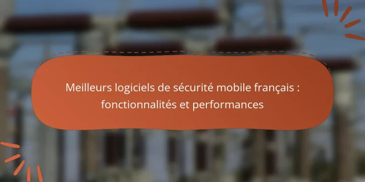 Meilleurs logiciels de sécurité mobile français : fonctionnalités et performances