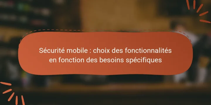 Sécurité mobile : choix des fonctionnalités en fonction des besoins spécifiques