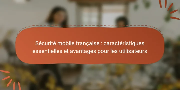 Sécurité mobile française : caractéristiques essentielles et avantages pour les utilisateurs
