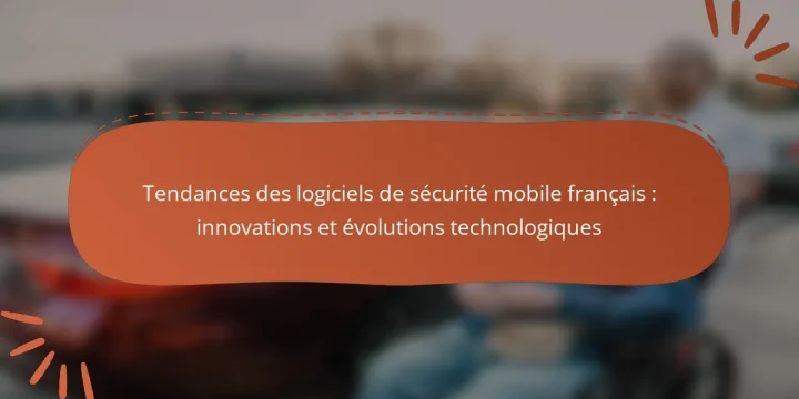 Tendances des logiciels de sécurité mobile français : innovations et évolutions technologiques