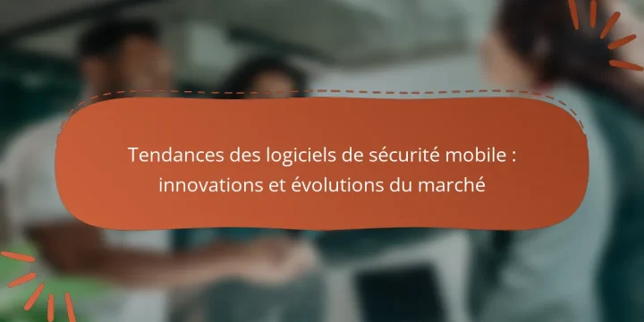 Tendances des logiciels de sécurité mobile : innovations et évolutions du marché