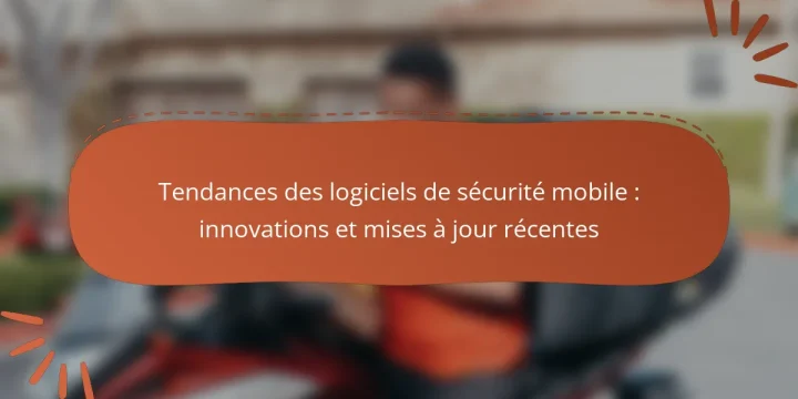 Tendances des logiciels de sécurité mobile : innovations et mises à jour récentes
