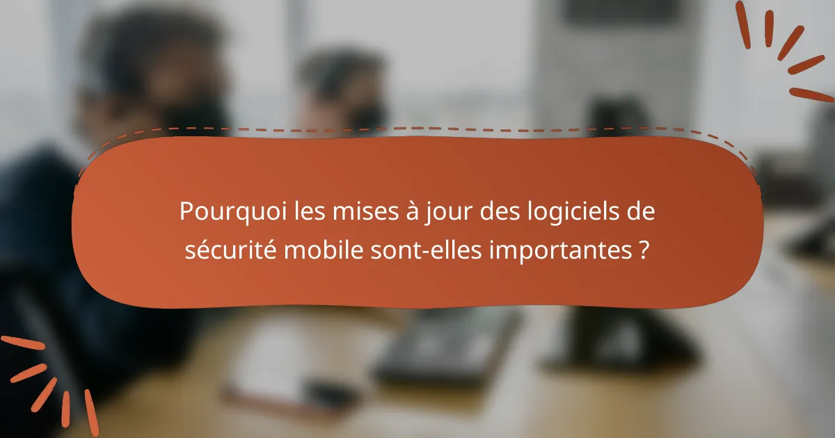 Pourquoi les mises à jour des logiciels de sécurité mobile sont-elles importantes ?