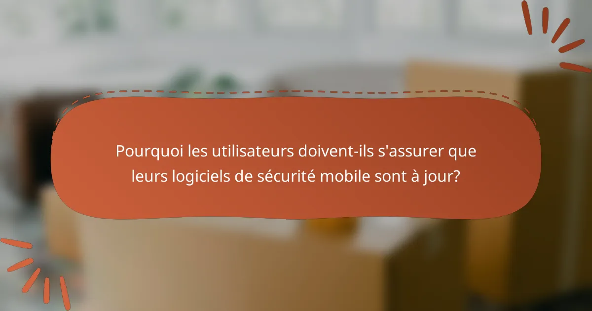 Pourquoi les utilisateurs doivent-ils s'assurer que leurs logiciels de sécurité mobile sont à jour?