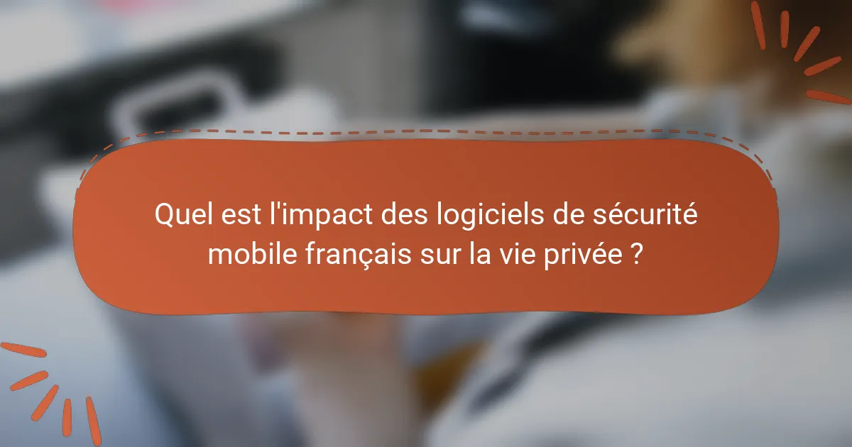 Quel est l'impact des logiciels de sécurité mobile français sur la vie privée ?
