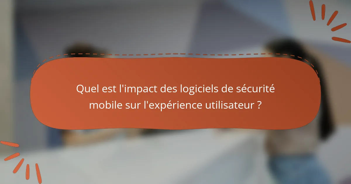 Quel est l'impact des logiciels de sécurité mobile sur l'expérience utilisateur ?
