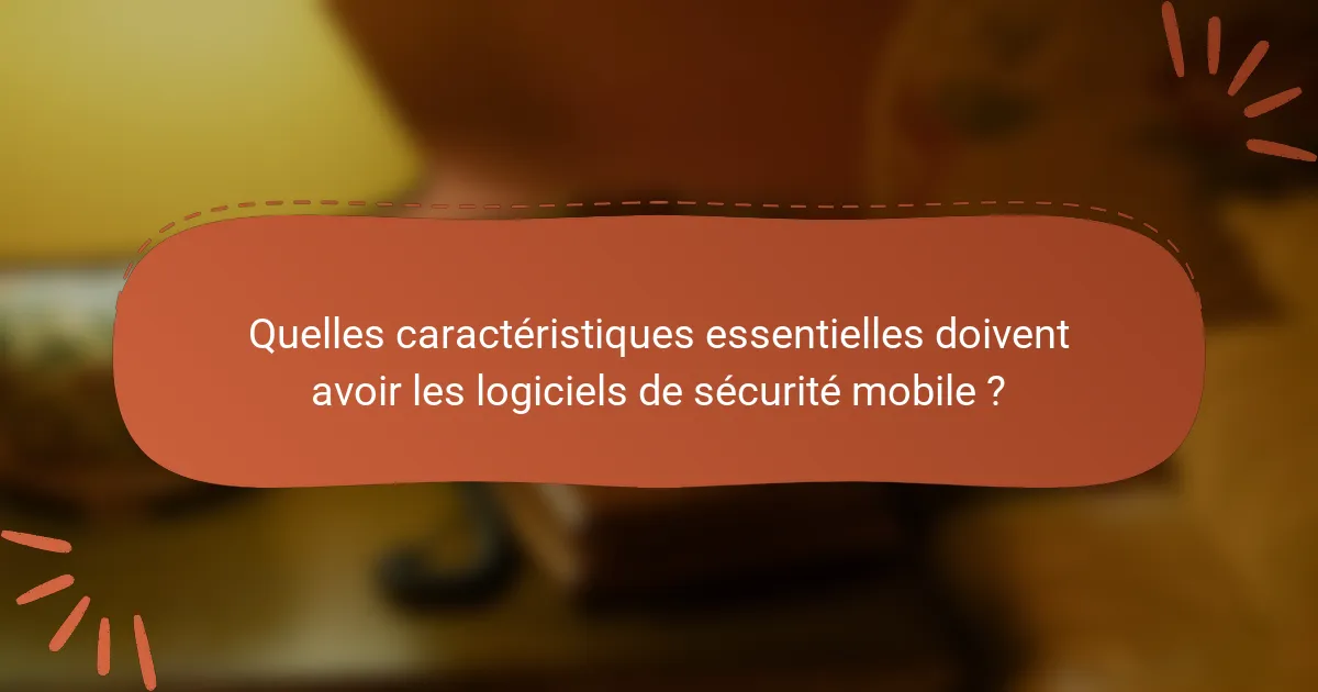 Quelles caractéristiques essentielles doivent avoir les logiciels de sécurité mobile ?