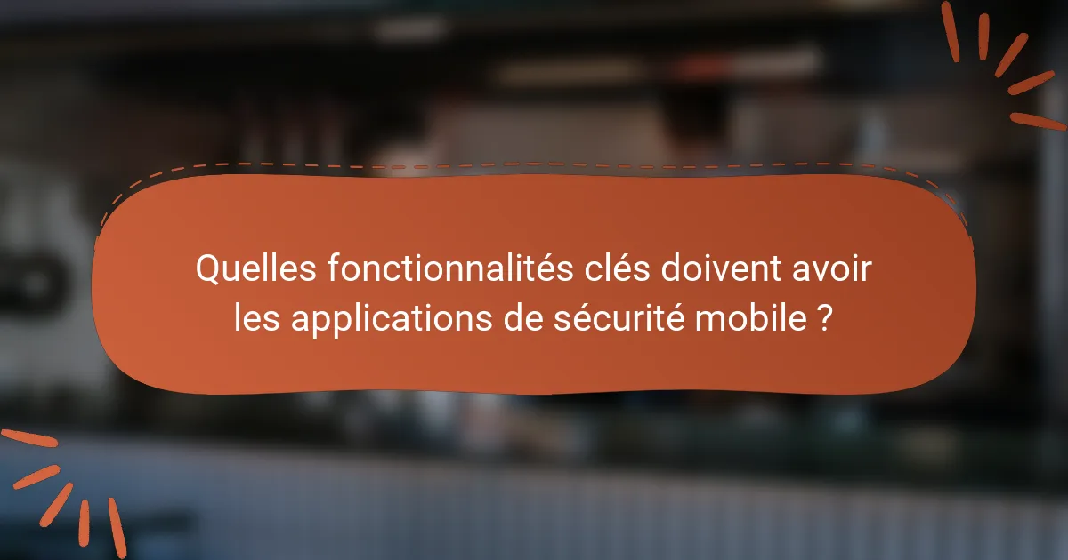 Quelles fonctionnalités clés doivent avoir les applications de sécurité mobile ?