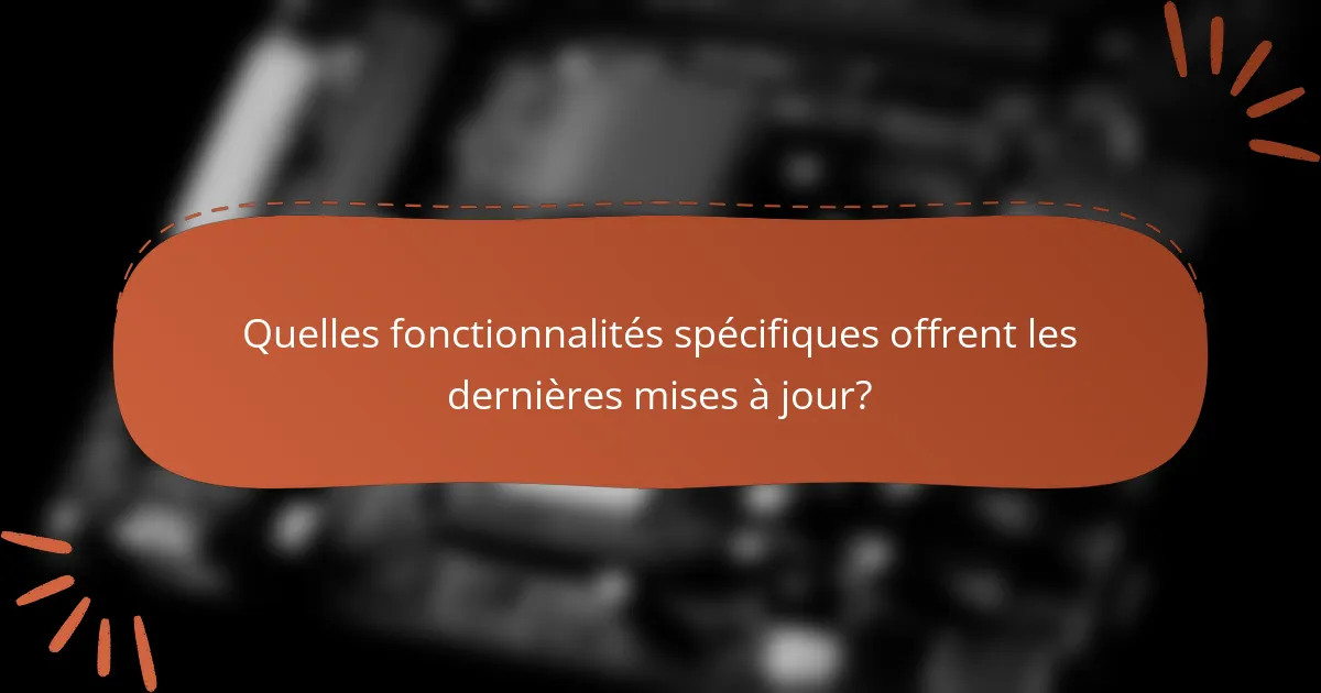 Quelles fonctionnalités spécifiques offrent les dernières mises à jour?