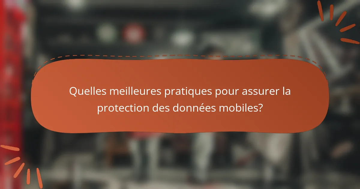 Quelles meilleures pratiques pour assurer la protection des données mobiles?