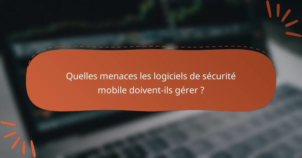 Quelles menaces les logiciels de sécurité mobile doivent-ils gérer ?