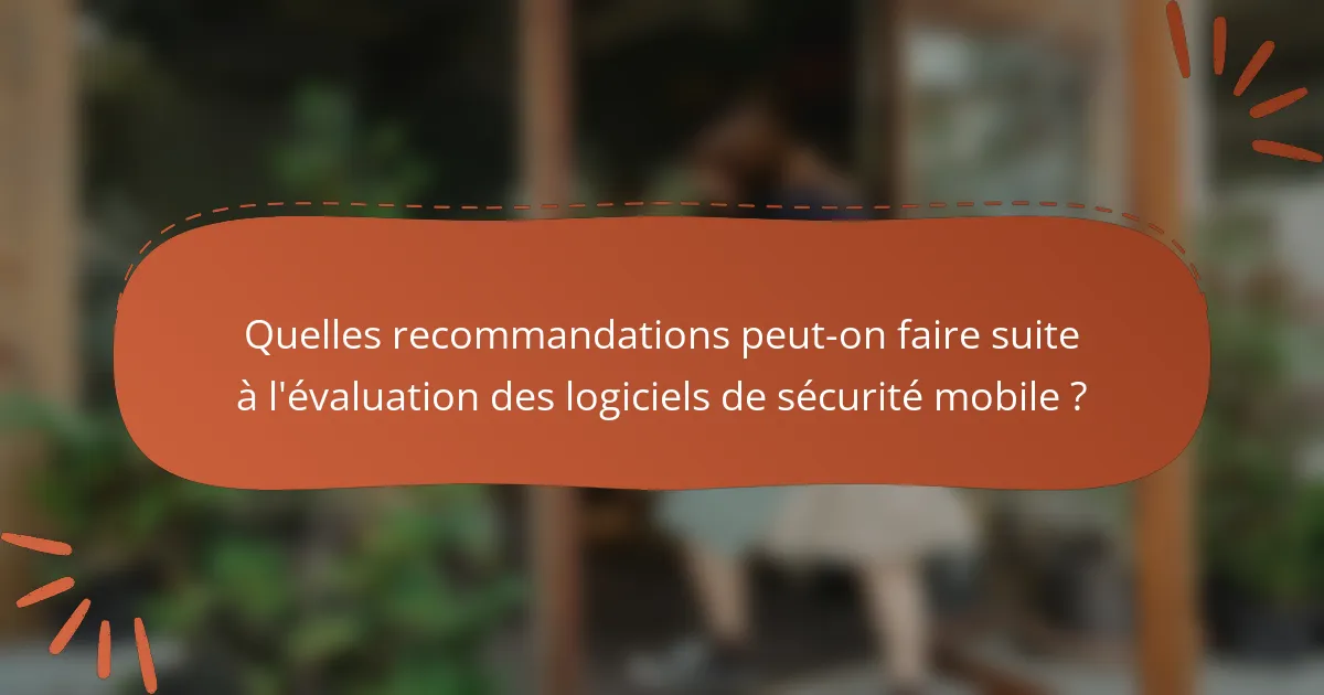 Quelles recommandations peut-on faire suite à l'évaluation des logiciels de sécurité mobile ?